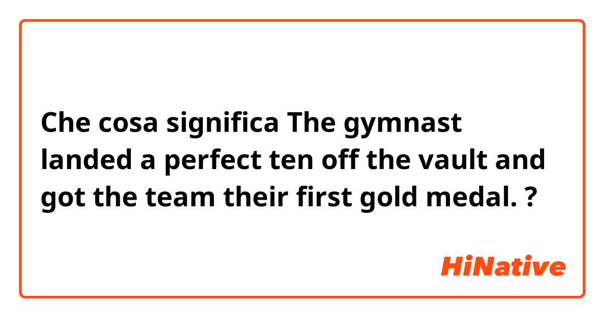 Che cosa significa The gymnast landed a perfect ten off the vault and got the team their first gold medal.?