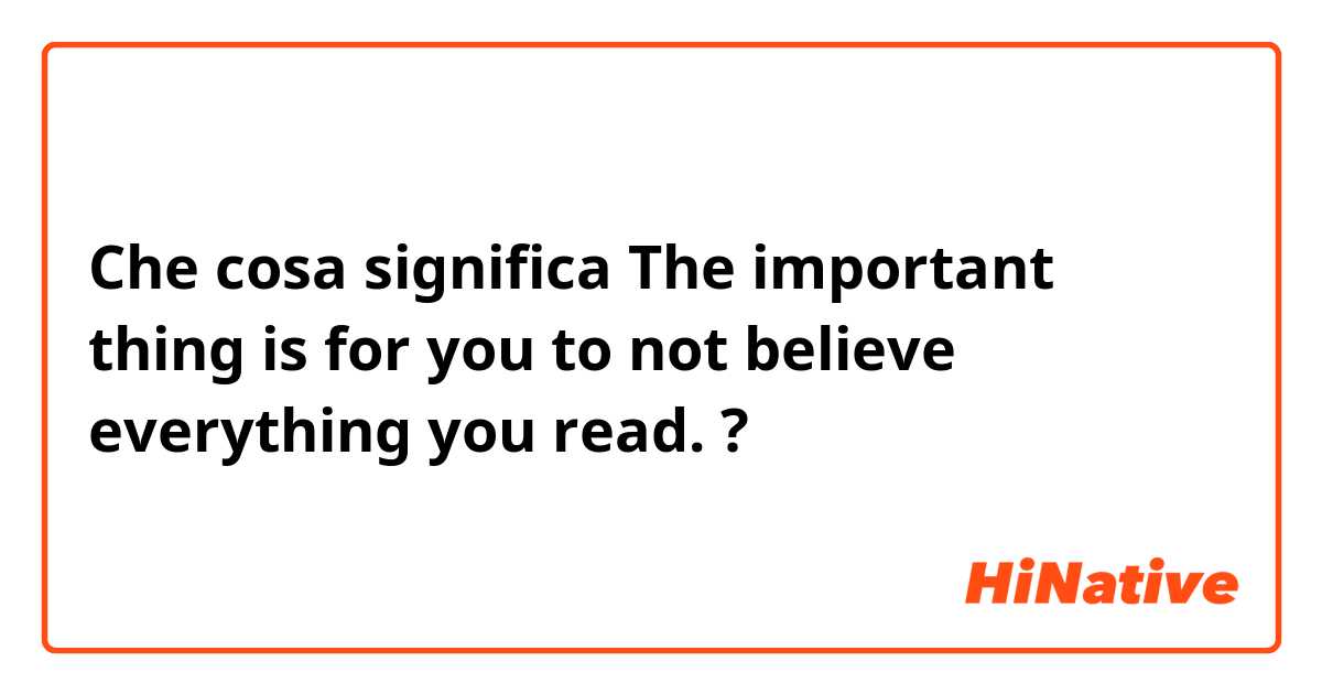 Che cosa significa The important thing is for you to not believe everything you read.
?