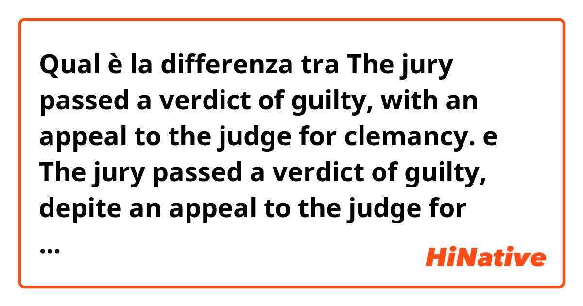 Qual è la differenza tra  The jury passed a verdict of guilty, with an appeal to the judge for clemancy. e The jury passed a verdict of guilty, depite an appeal to the judge for clemancy. ?