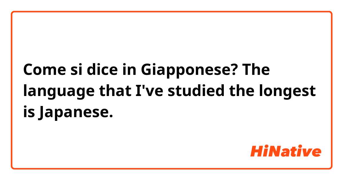 Come si dice in Giapponese? The language that I've studied the longest is Japanese.