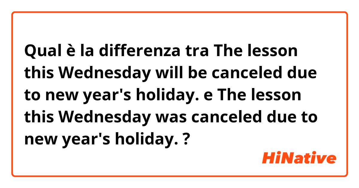 Qual è la differenza tra  The lesson this Wednesday will be canceled due to new year's holiday. e The lesson this Wednesday was canceled due to new year's holiday. ?