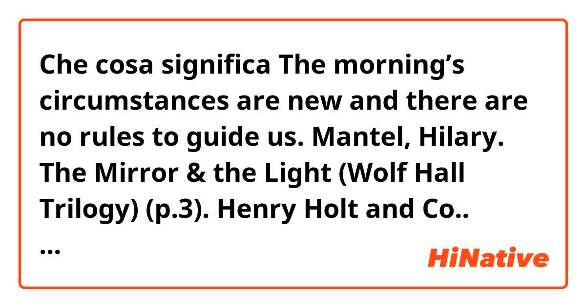 Che cosa significa The morning’s circumstances are new and there are no rules to guide us.

Mantel, Hilary. The Mirror & the Light (Wolf Hall Trilogy) (p.3). Henry Holt and Co.. Kindle 版. ?
