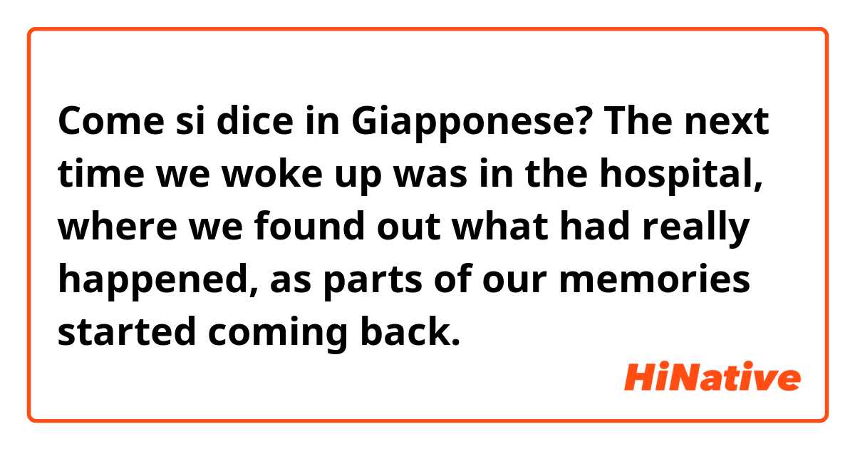 Come si dice in Giapponese? The next time we woke up was in the hospital, where we found out what had really happened, as parts of our memories started coming back.