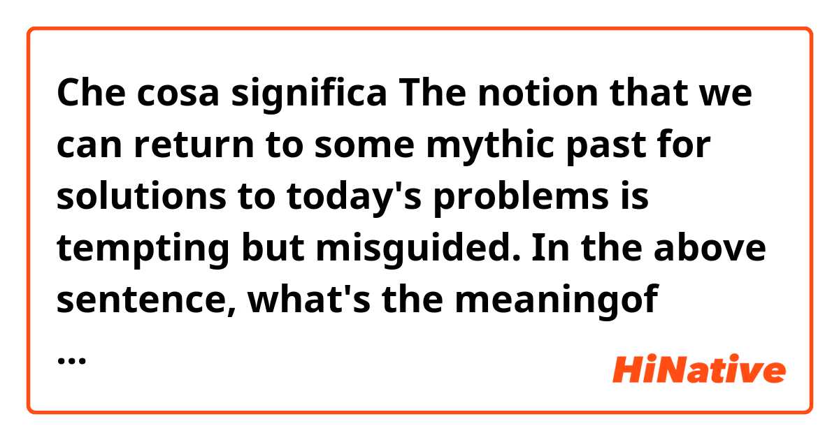 Che cosa significa The notion that we can return to some mythic past for solutions to today's problems is tempting but misguided.

In the above sentence, what's the meaningof "mythic past"??