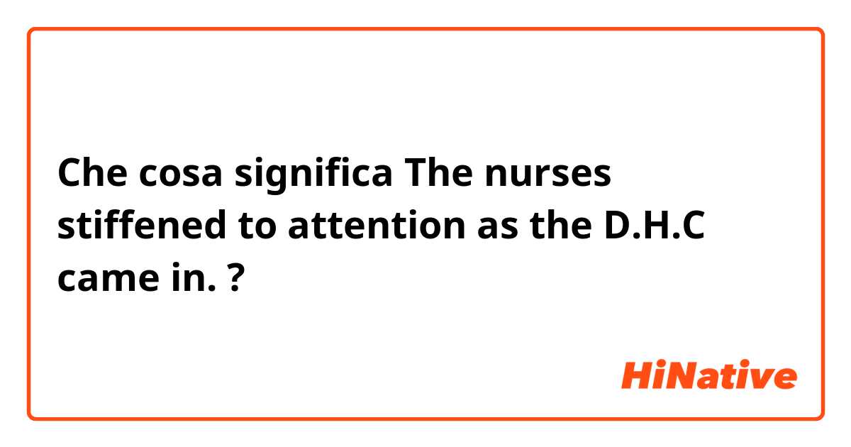 Che cosa significa The nurses stiffened to attention as the D.H.C came in.?