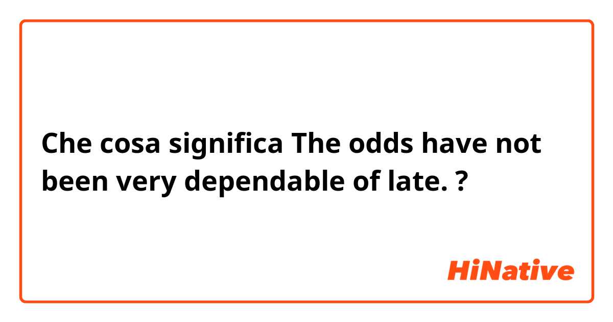 Che cosa significa The odds have not been very dependable of late.?