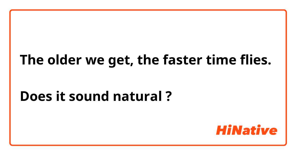The older we get, the faster time flies.

Does it sound natural ?