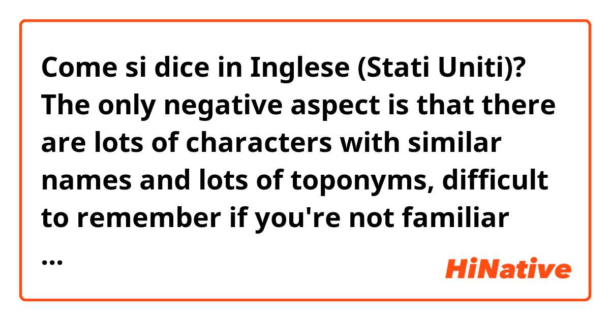 Come si dice in Inglese (Stati Uniti)? The only negative aspect is that there are lots of characters with similar names and lots of toponyms, difficult to remember if you're not familiar with Japan and Japanese language.