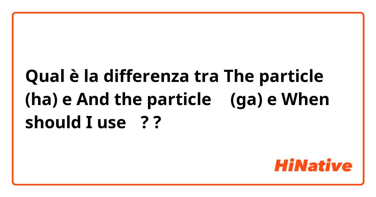 Qual è la differenza tra  The particle は (ha) e And the particle が (ga) e When should I use が? ?