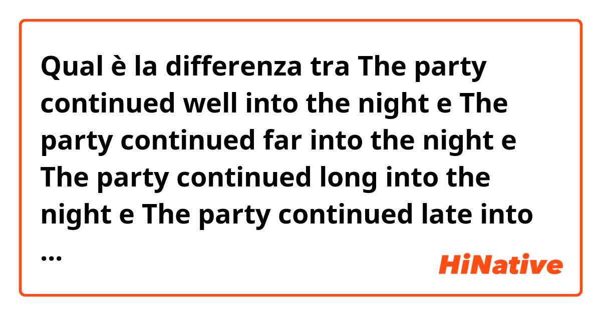 Qual è la differenza tra  The party continued well into the night e The party continued far into the night e The party continued long into the night e The party continued late into the night ?