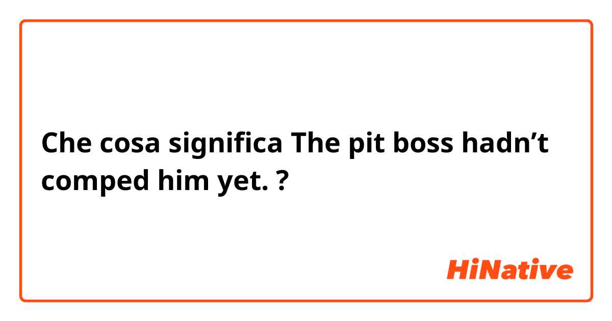 Che cosa significa The pit boss hadn’t comped him yet.?