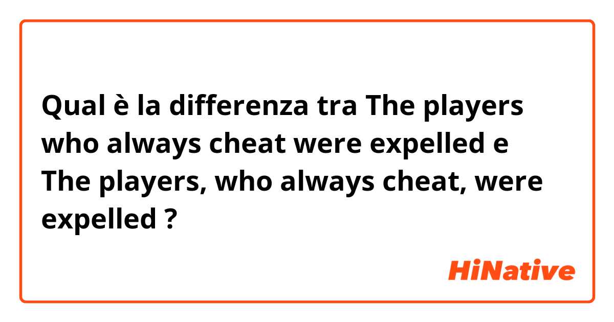 Qual è la differenza tra  The players who always cheat were expelled e The players, who always cheat, were expelled ?
