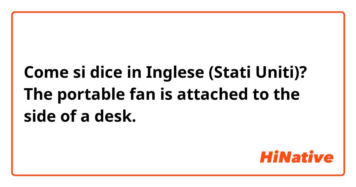 Come si dice in Inglese (Stati Uniti)? The portable fan is attached to the side of a desk.