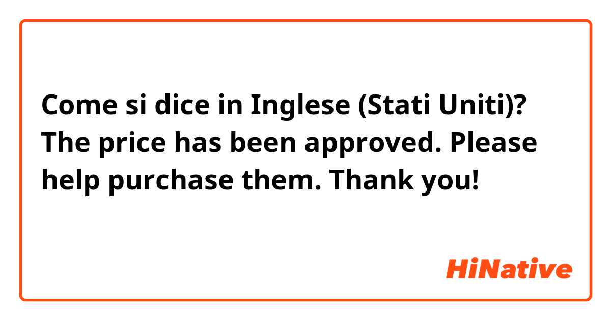 Come si dice in Inglese (Stati Uniti)? The price has been approved.
Please help purchase them. Thank you!
這樣寫正確嗎？
