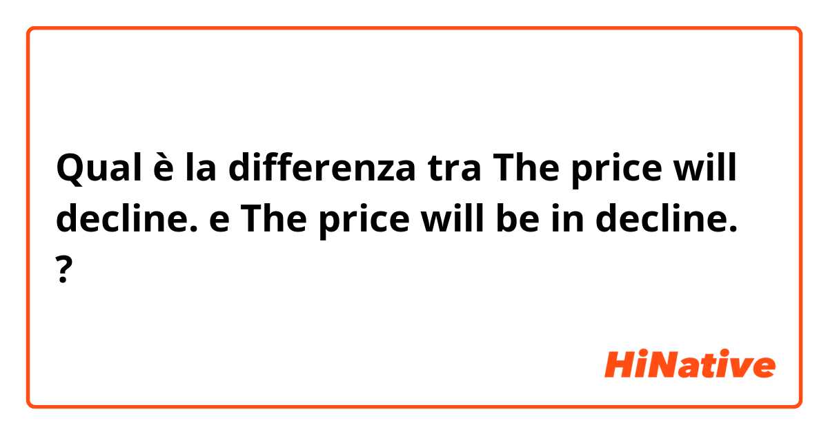 Qual è la differenza tra  The price will decline. e The price will be in decline. ?