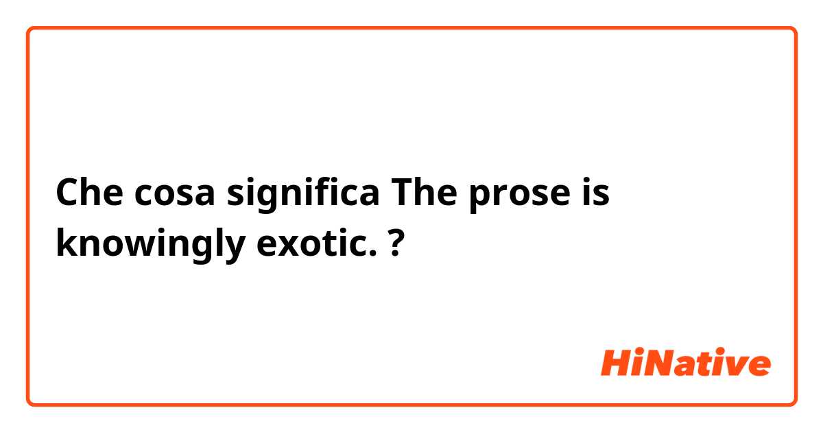 Che cosa significa The prose is knowingly exotic.?