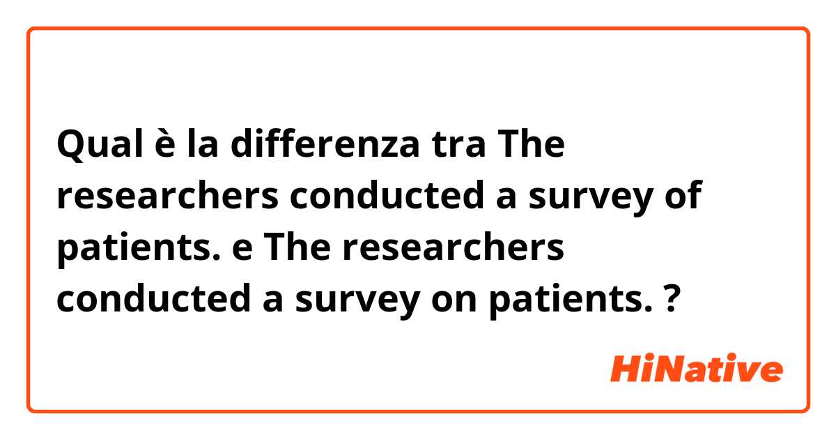 Qual è la differenza tra  The researchers conducted a survey of patients. e The researchers conducted a survey on patients. ?