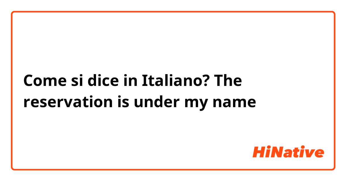 Come si dice in Italiano? The reservation is under my name