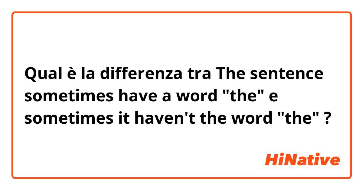 Qual è la differenza tra  The sentence sometimes have a word "the" e sometimes it  haven't the word "the" ?