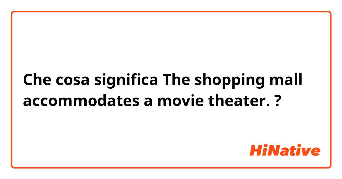 Che cosa significa The shopping mall accommodates a movie theater.?