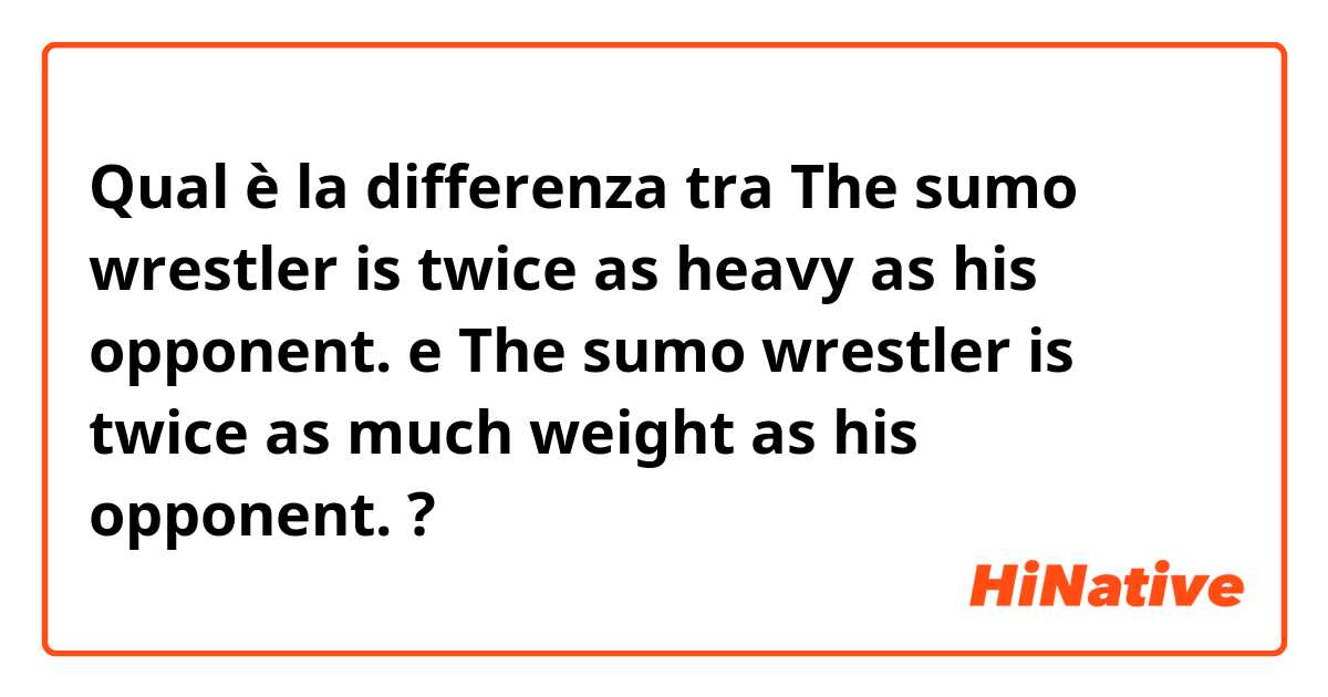 Qual è la differenza tra  The sumo wrestler is twice as heavy as his opponent. e The sumo wrestler is twice as much weight as his opponent. ?