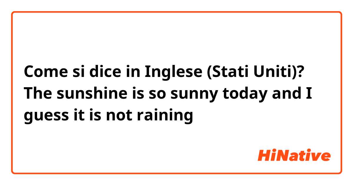 Come si dice in Inglese (Stati Uniti)? The sunshine is so sunny today and I guess it is not raining 