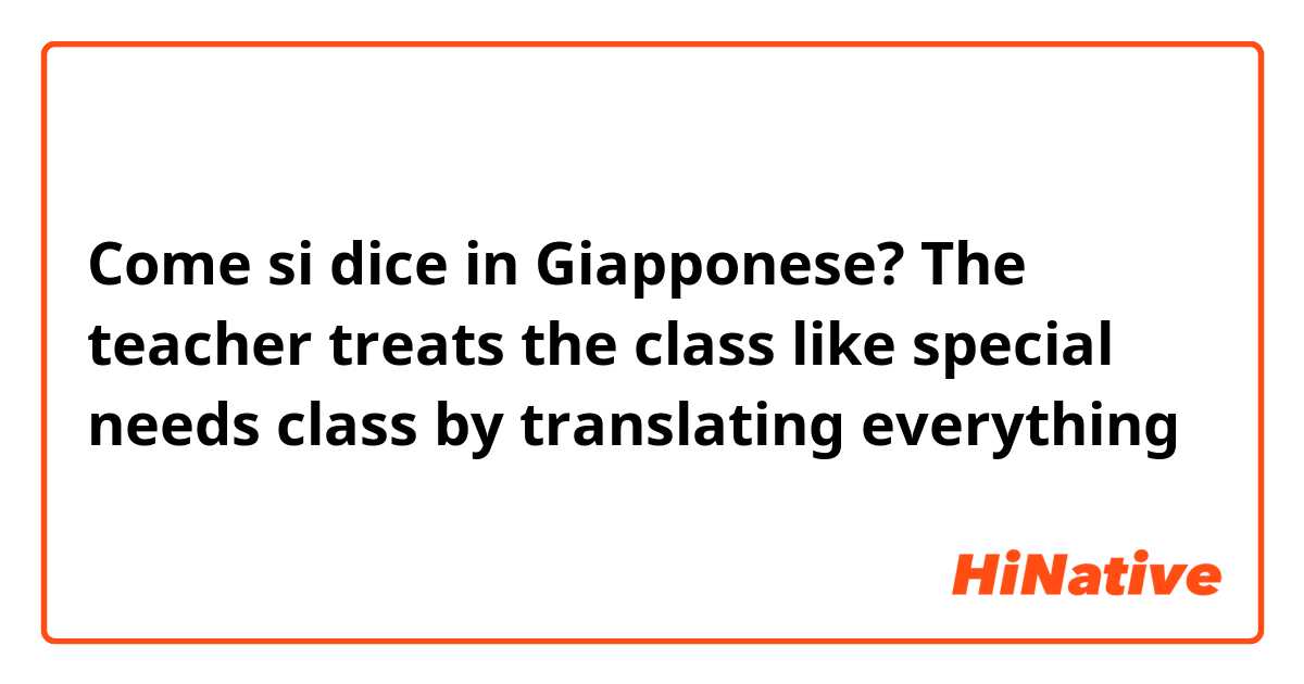 Come si dice in Giapponese? The teacher treats the class like special needs class by translating everything