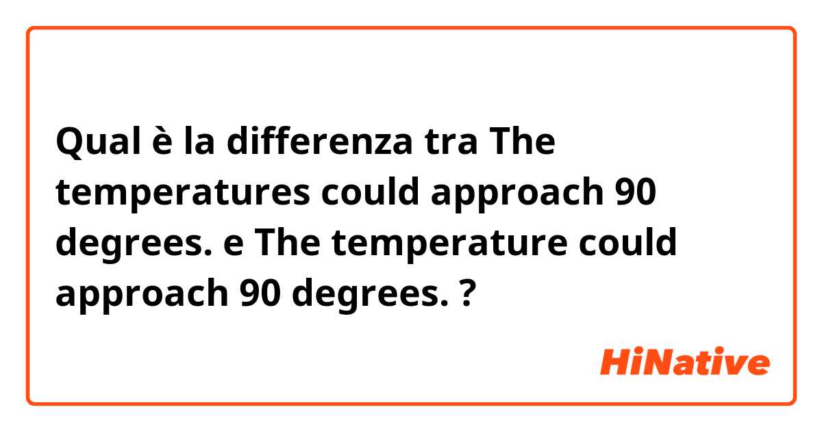 Qual è la differenza tra  The temperatures could approach 90 degrees. e The temperature could approach 90 degrees. ?