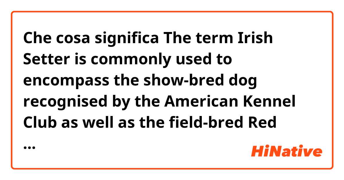 Che cosa significa The term Irish Setter is commonly used to encompass the show-bred dog recognised by the American Kennel Club as well as the field-bred Red Setter recognised by the Field Dog Stud Book.?