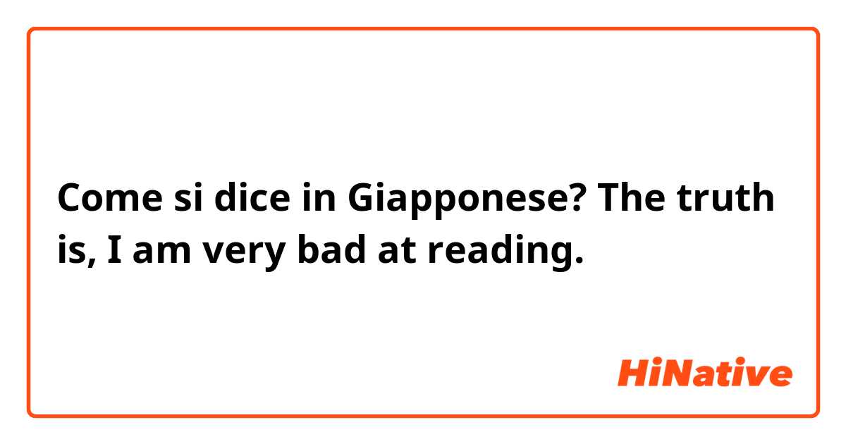 Come si dice in Giapponese? The truth is, I am very bad at reading.