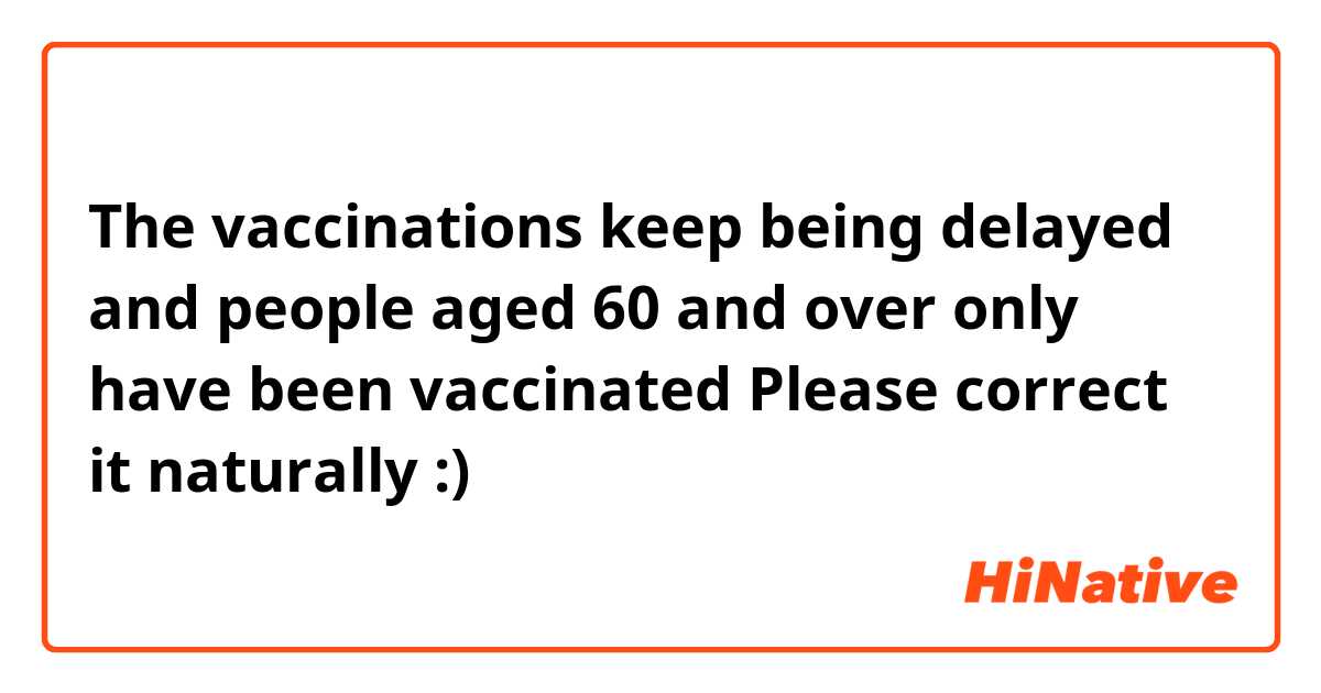 The vaccinations keep being delayed and people aged 60 and over only have been vaccinated

Please correct it naturally :)