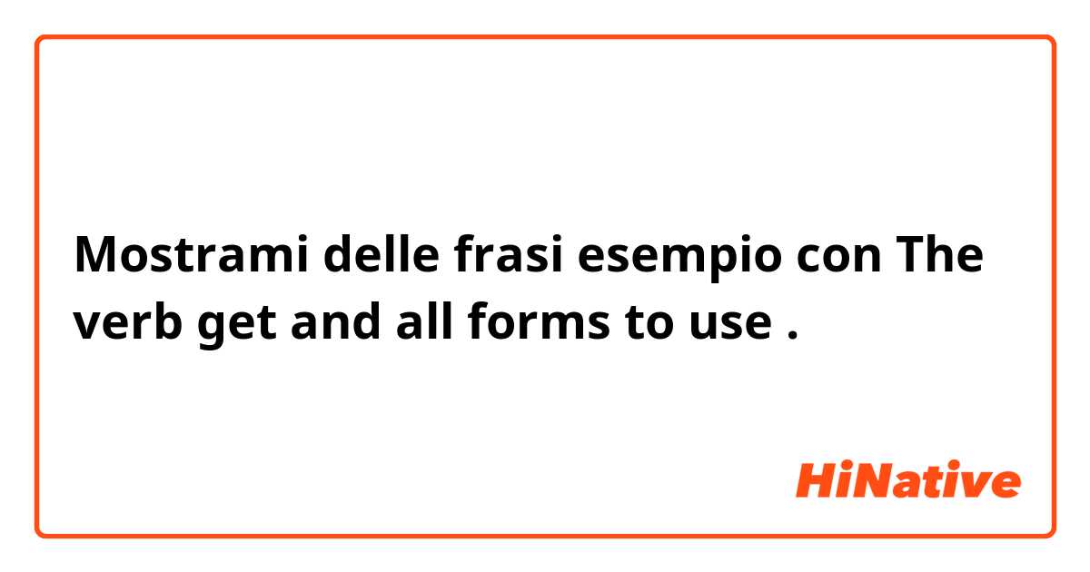 Mostrami delle frasi esempio con The verb get and all forms to use.
