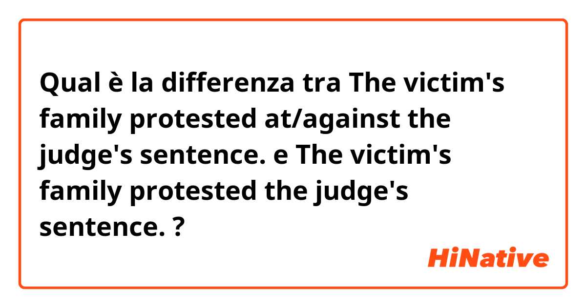 Qual è la differenza tra  The victim's family protested at/against the judge's sentence. e The victim's family protested the judge's sentence. ?