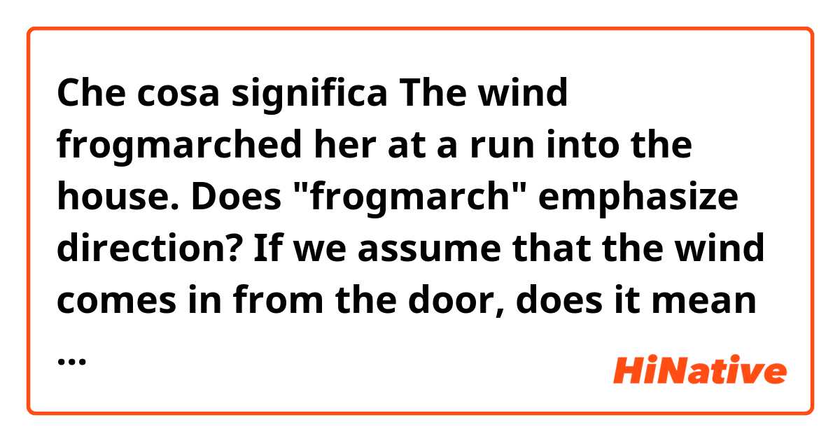 Che cosa significa The wind frogmarched her at a run into the house.
Does "frogmarch" emphasize direction? 
If we assume that the wind comes in from the door, does it mean that she was forced to drive into the house by the wind with【her back towards the door】? 
?
