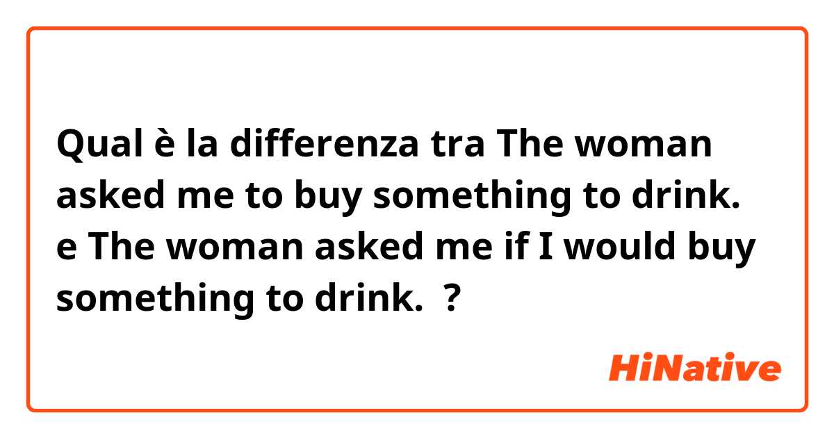 Qual è la differenza tra  The woman asked me to buy something to drink.  e The woman asked me if I would buy something to drink.  ?