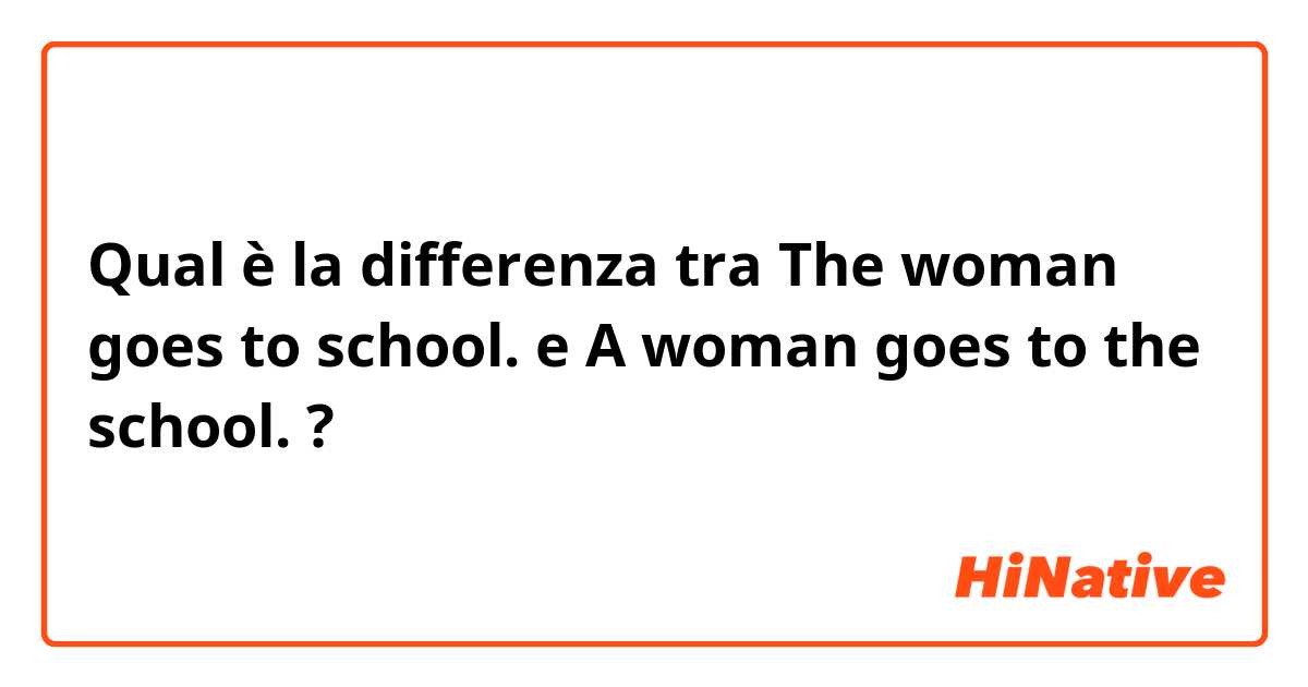 Qual è la differenza tra  The woman goes to school.  e A woman goes to the school. ?