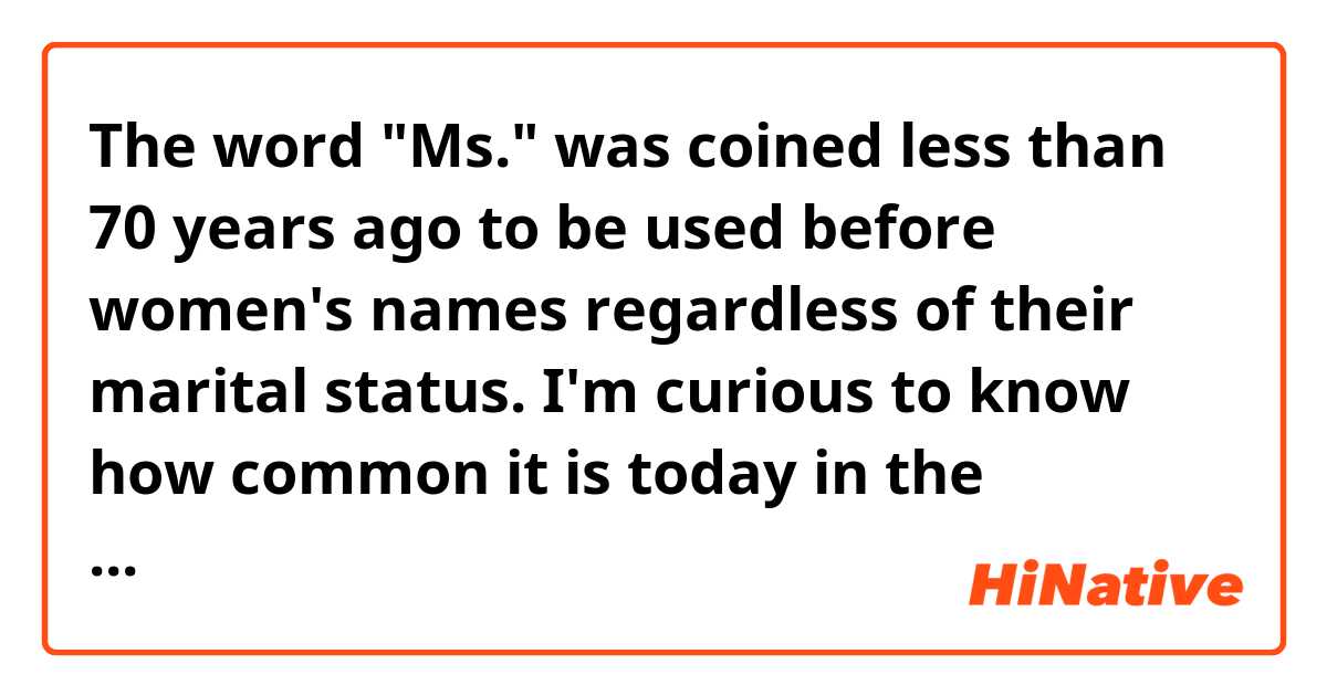 The word "Ms." was coined less than 70 years ago to be used before women's names regardless of their marital status. I'm curious to know how common it is today in the English-speaking counties, say America.

 Are "Miss" and "Mrs" still a common way of calling women?
And how do women think of or react to referring to them in terms of their marital status (or perhaps defining their identity in this way from a feminist viewpoint?)