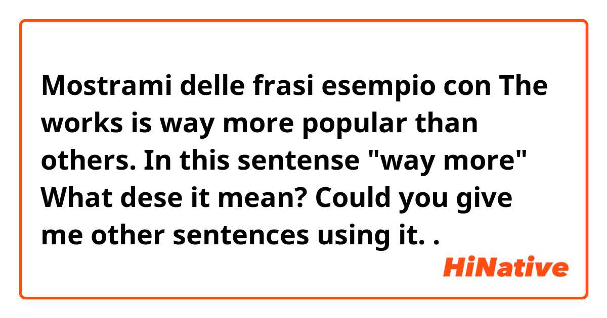 Mostrami delle frasi esempio con The works is way more popular than others.
In this sentense "way more" 
What dese it mean?
Could you give me other sentences using it..