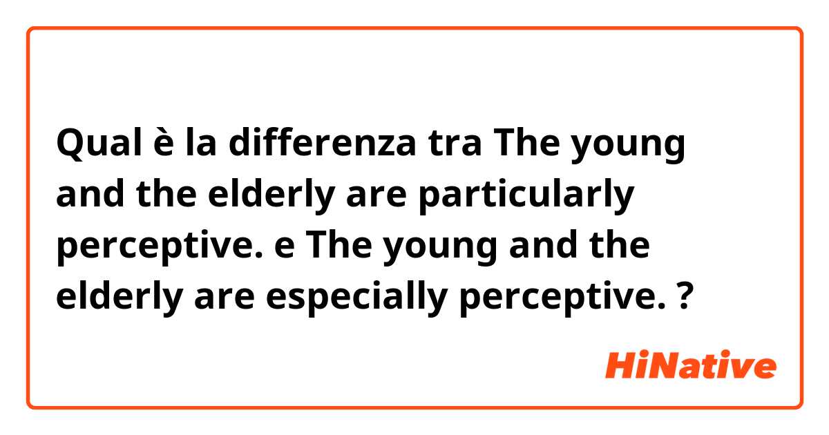 Qual è la differenza tra  The young and the elderly are particularly perceptive. e The young and the elderly are especially perceptive. ?