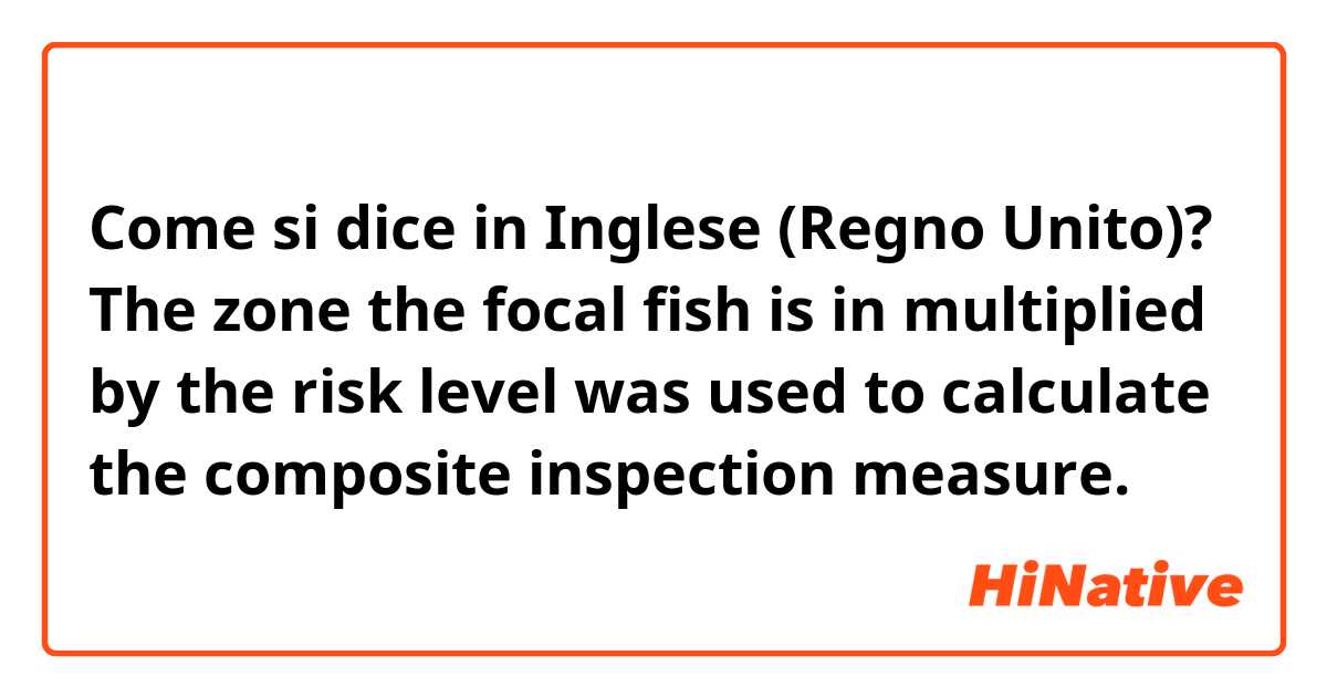 Come si dice in Inglese (Regno Unito)? The zone the focal fish is in multiplied by the risk level was used to calculate the composite inspection measure. 