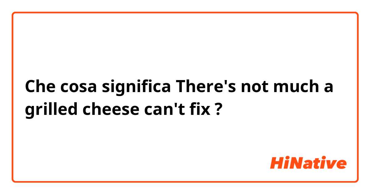 Che cosa significa There's not much a grilled cheese can't fix?