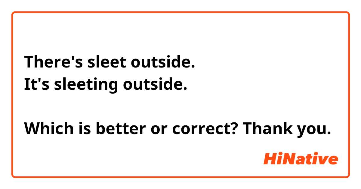 There's sleet outside. 
It's sleeting outside. 

Which is better or correct? Thank you. 