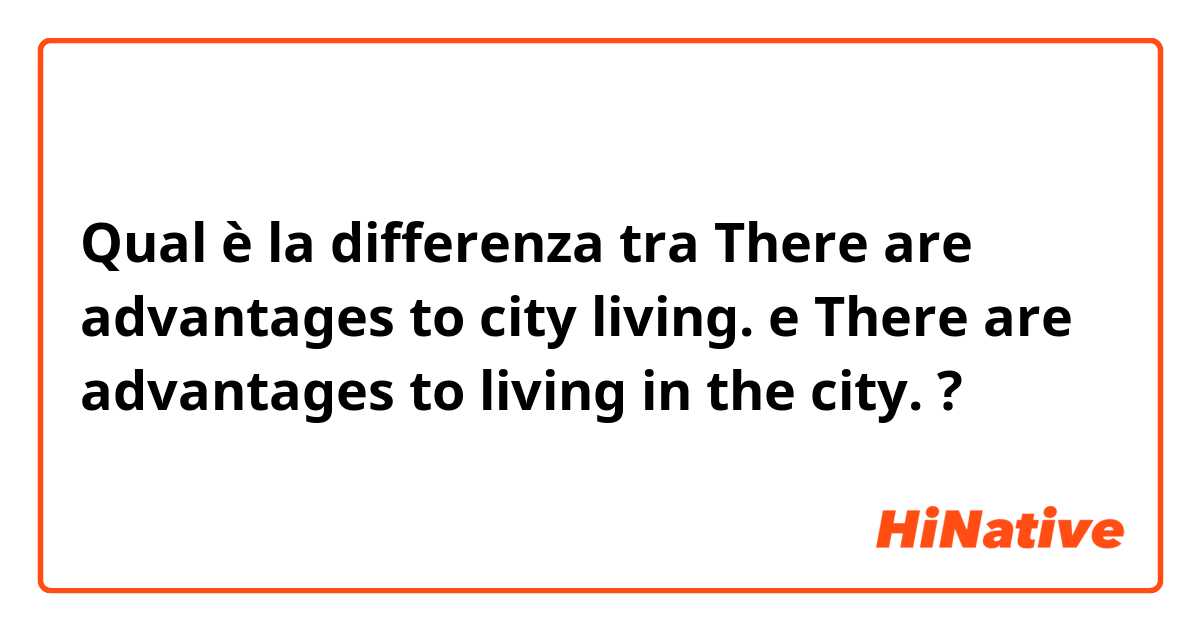Qual è la differenza tra  There are advantages to city living. e There are advantages to living in the city. ?