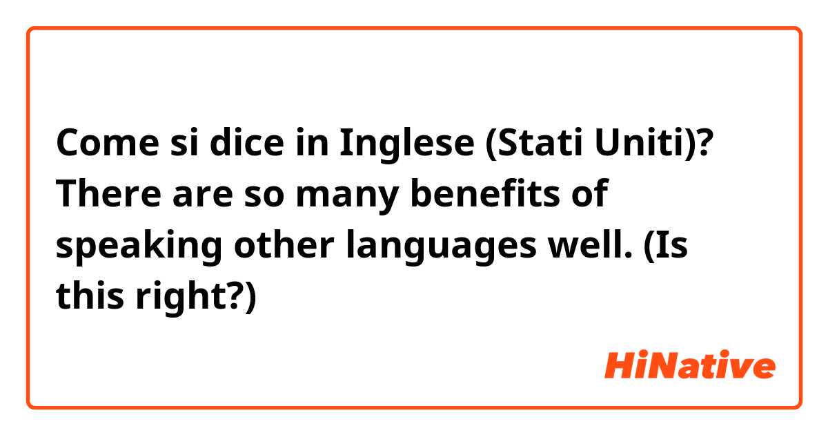 Come si dice in Inglese (Stati Uniti)? There are so many benefits of speaking other languages well.  (Is this right?)
