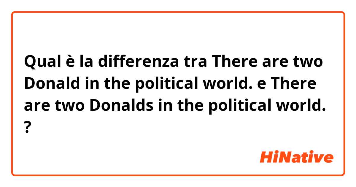 Qual è la differenza tra  There are two Donald in the political world. e There are two Donalds in the political world. ?