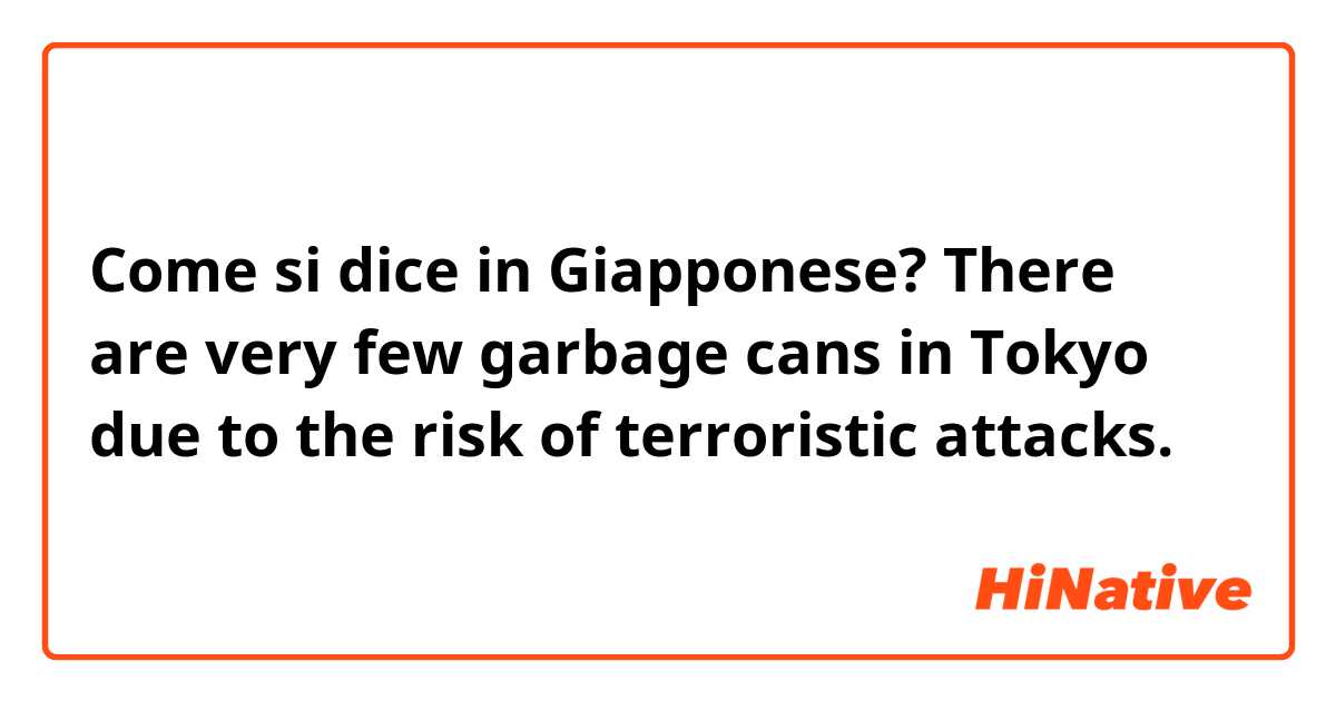 Come si dice in Giapponese? There are very few garbage cans in Tokyo due to the risk of terroristic attacks.