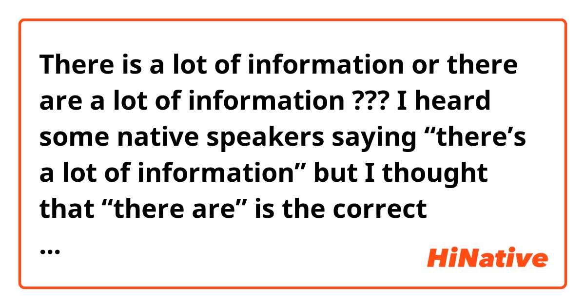 There is a lot of information or there are a lot of information ???

I heard some native speakers saying “there’s a lot of information” but I thought that “there are” is the correct because of the plural 