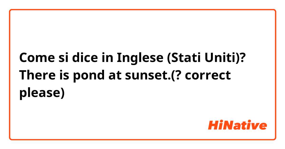 Come si dice in Inglese (Stati Uniti)? There is pond at sunset.(? correct please)