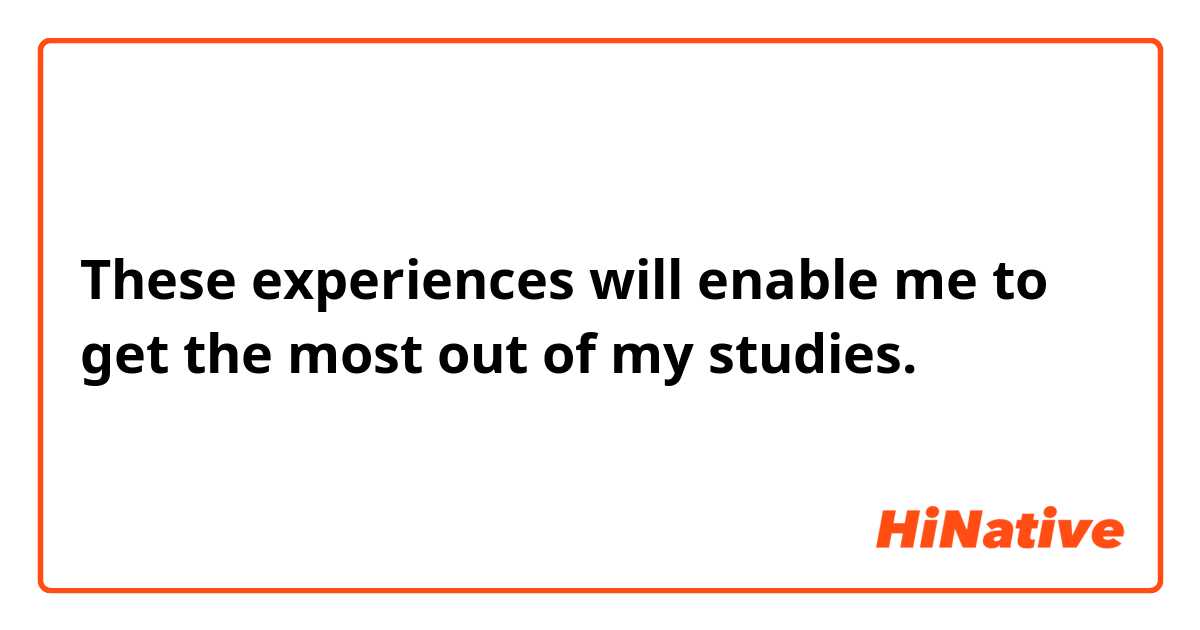 These experiences will enable me to get the most out of my studies.
