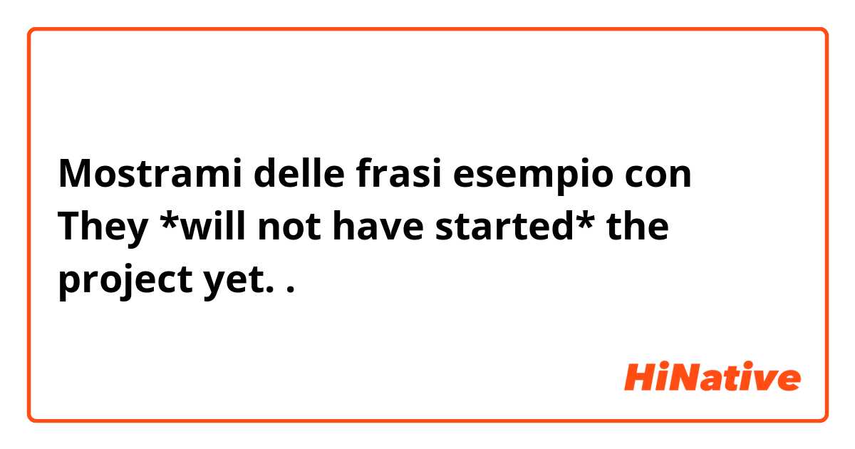Mostrami delle frasi esempio con They *will not have started* the project yet..